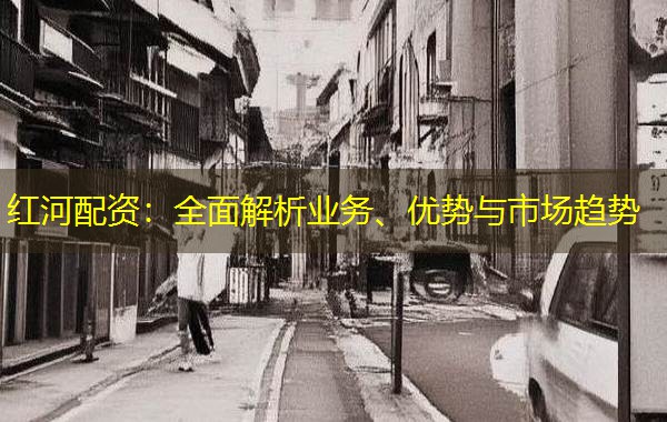 红河配资：全面解析业务、优势与市场趋势
