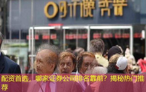 配资首选,哪家证券公司排名靠前?揭秘热门推荐 配资首选,哪家证券公司排名靠前?揭秘热门推荐