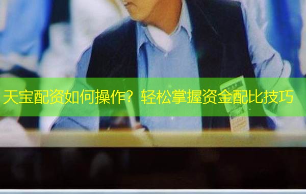 天宝配资如何操作？轻松掌握资金配比技巧