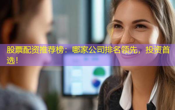 股票配资推荐榜:哪家公司排名领先,投资首选! 股票配资推荐榜:哪家公司排名领先,投资首选!