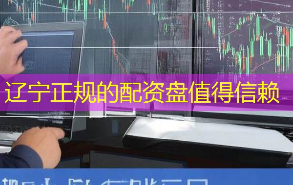 辽宁正规的配资盘值得信赖 辽宁正规的配资盘值得信赖