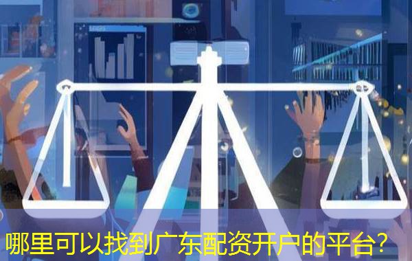 哪里可以找到广东配资开户的平台? 哪里可以找到广东配资开户的平台?